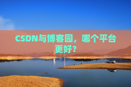 CSDN与博客园，哪个平台更好？