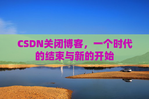 CSDN关闭博客，一个时代的结束与新的开始